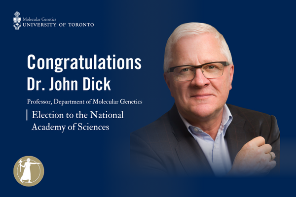  Dr. John Dick Professor, Department of Molecular Genetics Congratulations Election to the National Academy of Sciences