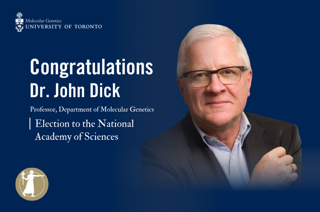  Dr. John Dick Professor, Department of Molecular Genetics Congratulations Election to the National Academy of Sciences